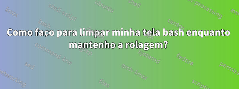 Como faço para limpar minha tela bash enquanto mantenho a rolagem?