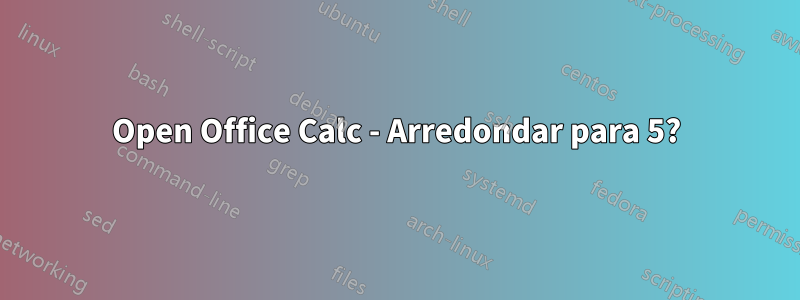 Open Office Calc - Arredondar para 5?