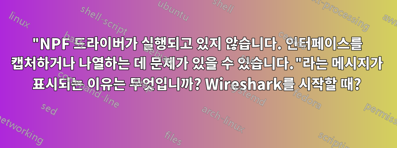 "NPF 드라이버가 실행되고 있지 않습니다. 인터페이스를 캡처하거나 나열하는 데 문제가 있을 수 있습니다."라는 메시지가 표시되는 이유는 무엇입니까? Wireshark를 시작할 때?