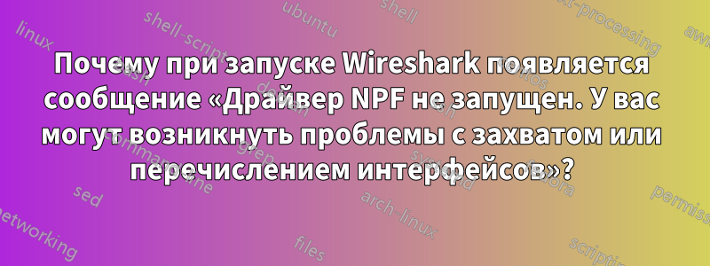 Почему при запуске Wireshark появляется сообщение «Драйвер NPF не запущен. У вас могут возникнуть проблемы с захватом или перечислением интерфейсов»?