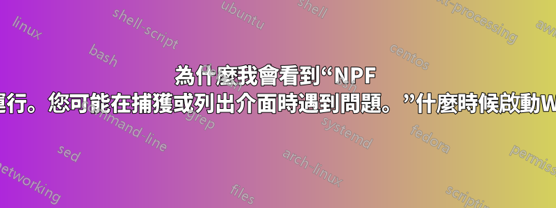 為什麼我會看到“NPF 驅動程式未運行。您可能在捕獲或列出介面時遇到問題。”什麼時候啟動Wireshark？