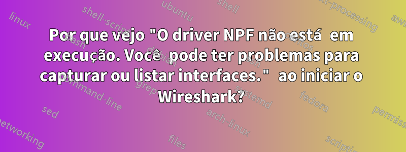 Por que vejo "O driver NPF não está em execução. Você pode ter problemas para capturar ou listar interfaces." ao iniciar o Wireshark?