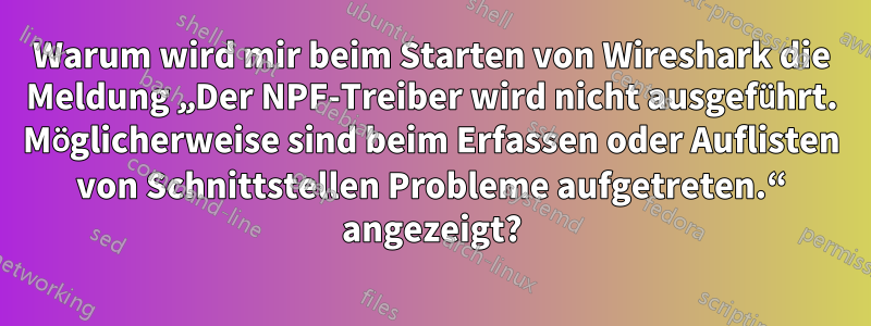 Warum wird mir beim Starten von Wireshark die Meldung „Der NPF-Treiber wird nicht ausgeführt. Möglicherweise sind beim Erfassen oder Auflisten von Schnittstellen Probleme aufgetreten.“ angezeigt?