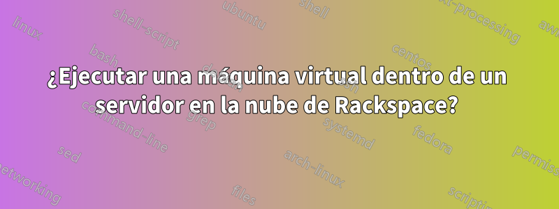 ¿Ejecutar una máquina virtual dentro de un servidor en la nube de Rackspace?