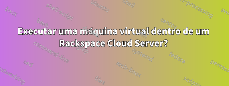 Executar uma máquina virtual dentro de um Rackspace Cloud Server?