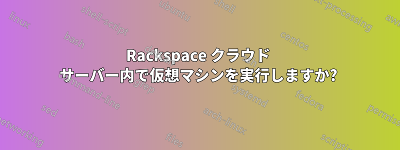 Rackspace クラウド サーバー内で仮想マシンを実行しますか?