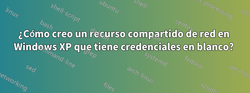 ¿Cómo creo un recurso compartido de red en Windows XP que tiene credenciales en blanco?