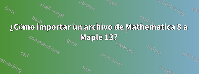 ¿Cómo importar un archivo de Mathematica 8 a Maple 13?