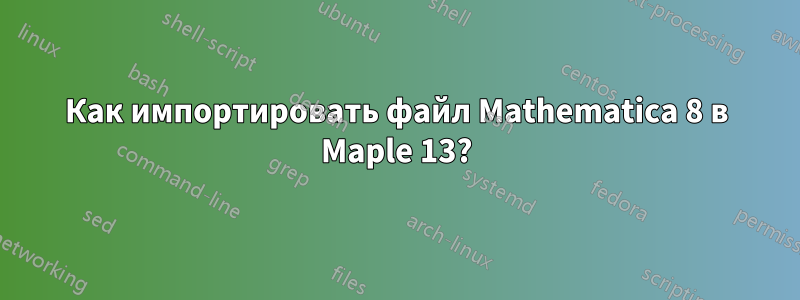 Как импортировать файл Mathematica 8 в Maple 13?