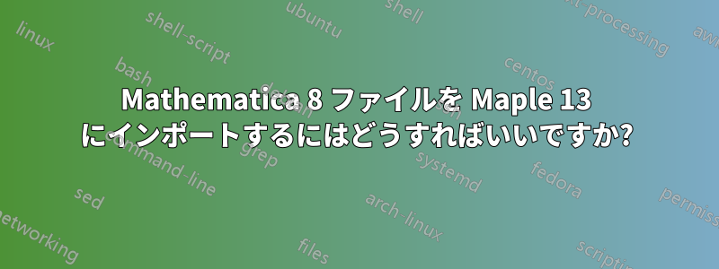 Mathematica 8 ファイルを Maple 13 にインポートするにはどうすればいいですか?