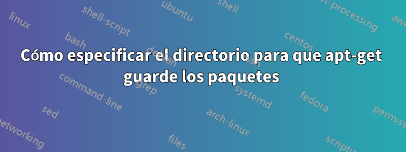 Cómo especificar el directorio para que apt-get guarde los paquetes