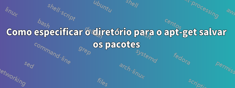 Como especificar o diretório para o apt-get salvar os pacotes