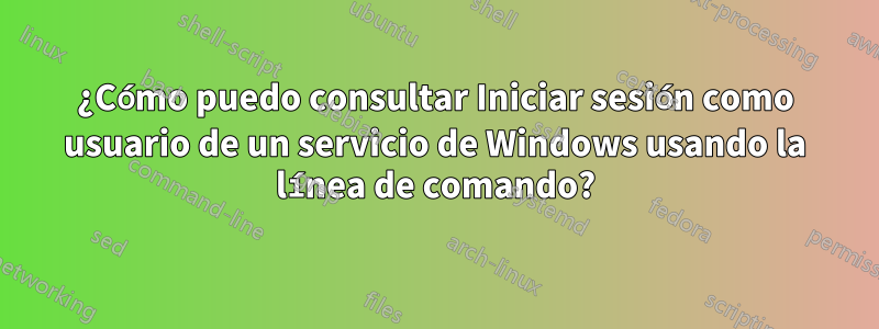 ¿Cómo puedo consultar Iniciar sesión como usuario de un servicio de Windows usando la línea de comando?