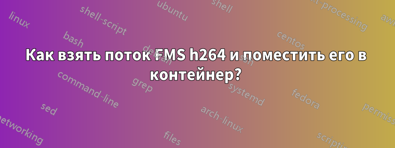 Как взять поток FMS h264 и поместить его в контейнер?