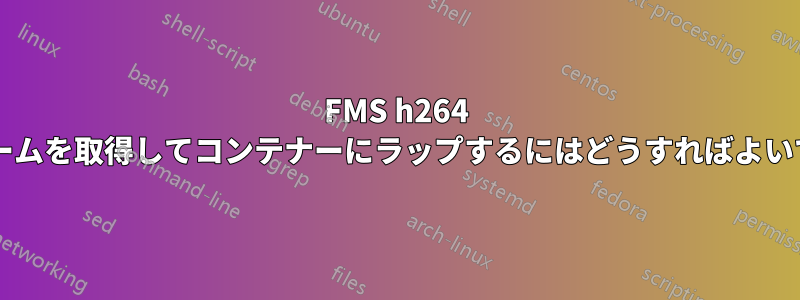 FMS h264 ストリームを取得してコンテナーにラップするにはどうすればよいですか?