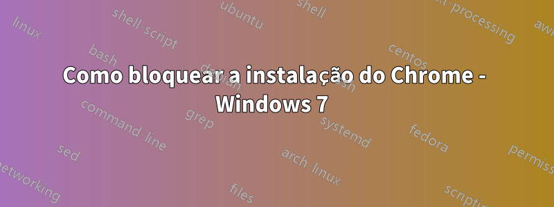 Como bloquear a instalação do Chrome - Windows 7 