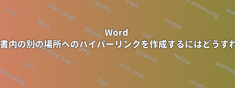 Word 文書内で同じ文書内の別の場所へのハイパーリンクを作成するにはどうすればよいですか?