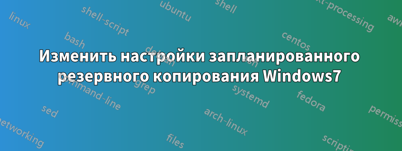 Изменить настройки запланированного резервного копирования Windows7