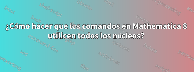 ¿Cómo hacer que los comandos en Mathematica 8 utilicen todos los núcleos?