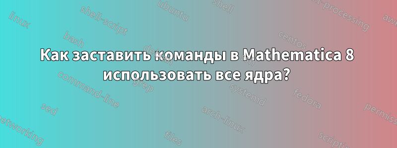 Как заставить команды в Mathematica 8 использовать все ядра?