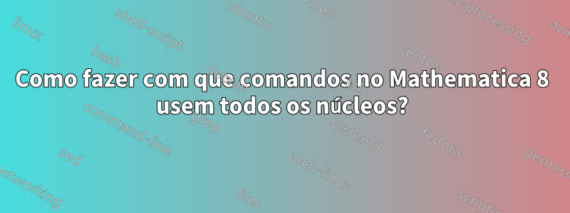 Como fazer com que comandos no Mathematica 8 usem todos os núcleos?