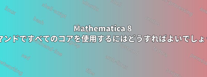 Mathematica 8 のコマンドですべてのコアを使用するにはどうすればよいでしょうか?