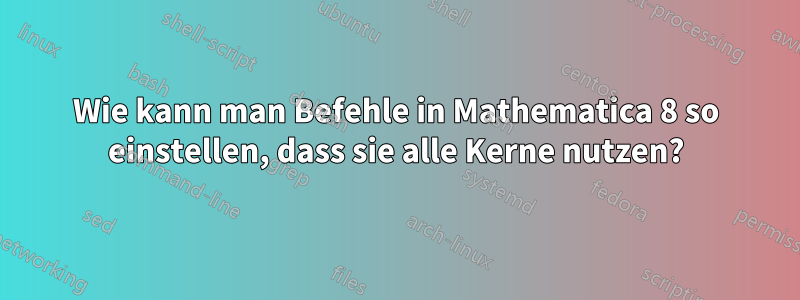 Wie kann man Befehle in Mathematica 8 so einstellen, dass sie alle Kerne nutzen?