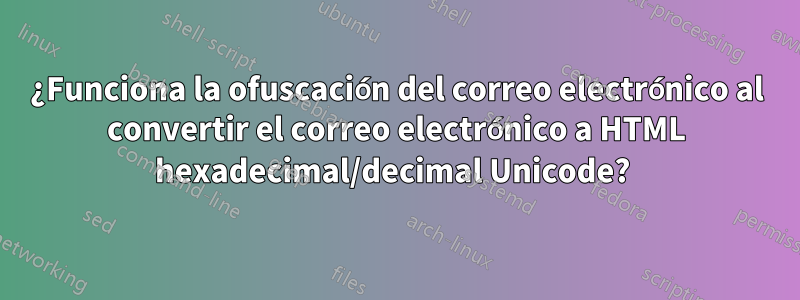 ¿Funciona la ofuscación del correo electrónico al convertir el correo electrónico a HTML hexadecimal/decimal Unicode? 