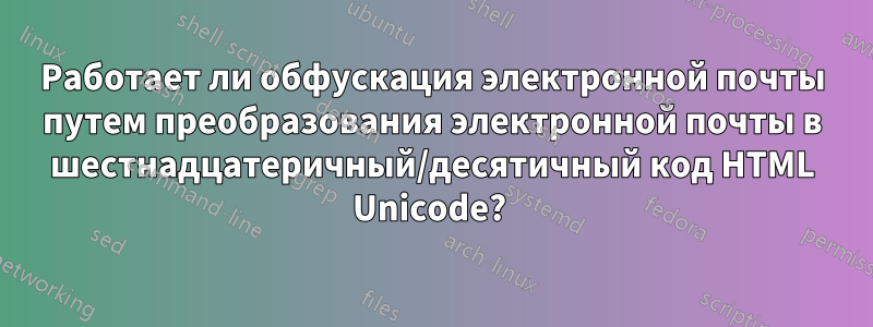 Работает ли обфускация электронной почты путем преобразования электронной почты в шестнадцатеричный/десятичный код HTML Unicode? 