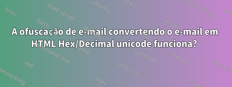 A ofuscação de e-mail convertendo o e-mail em HTML Hex/Decimal unicode funciona? 