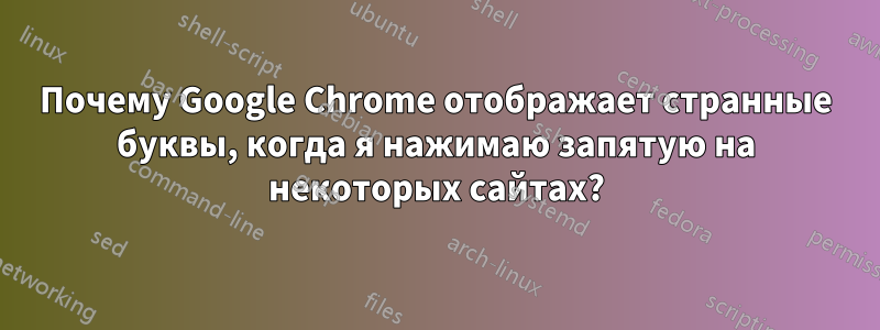 Почему Google Chrome отображает странные буквы, когда я нажимаю запятую на некоторых сайтах?