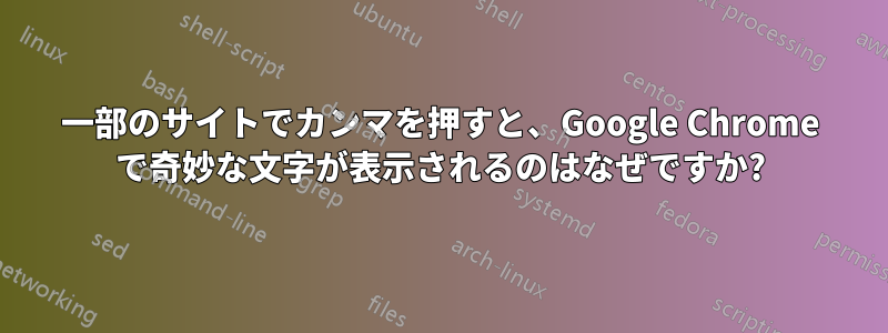 一部のサイトでカンマを押すと、Google Chrome で奇妙な文字が表示されるのはなぜですか?