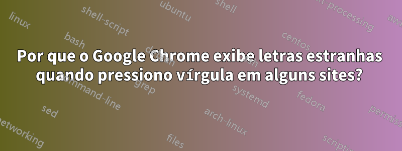 Por que o Google Chrome exibe letras estranhas quando pressiono vírgula em alguns sites?