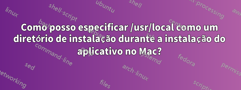 Como posso especificar /usr/local como um diretório de instalação durante a instalação do aplicativo no Mac?