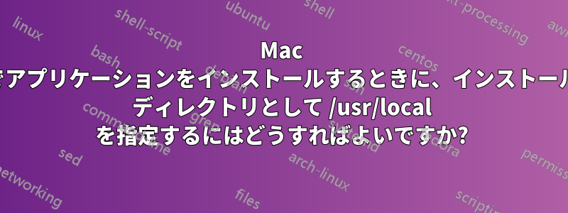 Mac でアプリケーションをインストールするときに、インストール ディレクトリとして /usr/local を指定するにはどうすればよいですか?