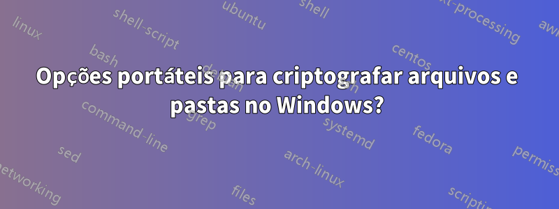 Opções portáteis para criptografar arquivos e pastas no Windows?