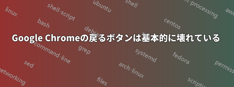 Google Chromeの戻るボタンは基本的に壊れている