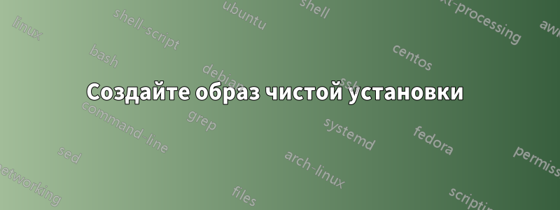 Создайте образ чистой установки 