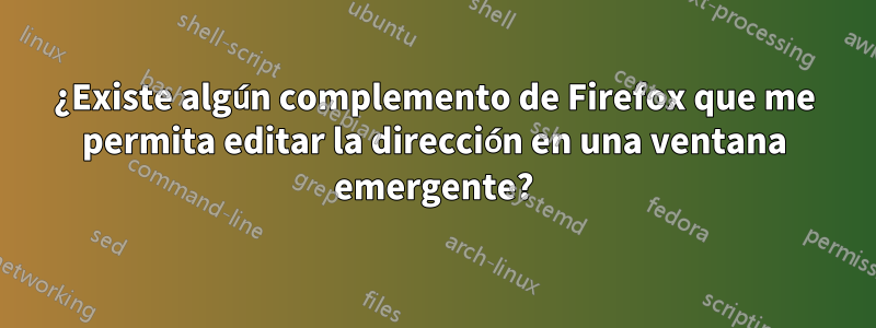 ¿Existe algún complemento de Firefox que me permita editar la dirección en una ventana emergente?