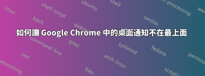 如何讓 Google Chrome 中的桌面通知不在最上面