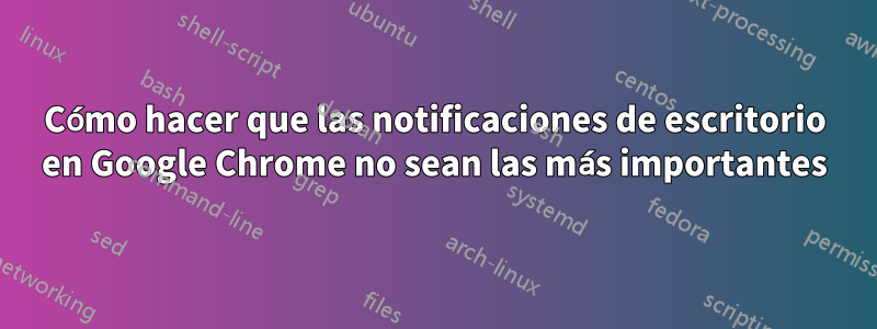 Cómo hacer que las notificaciones de escritorio en Google Chrome no sean las más importantes