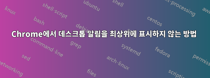 Chrome에서 데스크톱 알림을 최상위에 표시하지 않는 방법