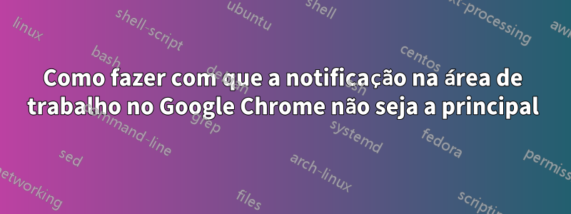 Como fazer com que a notificação na área de trabalho no Google Chrome não seja a principal