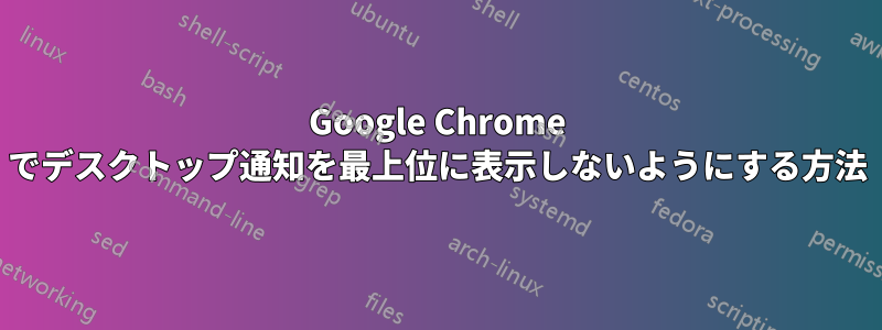 Google Chrome でデスクトップ通知を最上位に表示しないようにする方法