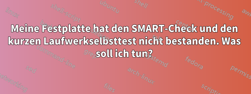 Meine Festplatte hat den SMART-Check und den kurzen Laufwerkselbsttest nicht bestanden. Was soll ich tun?