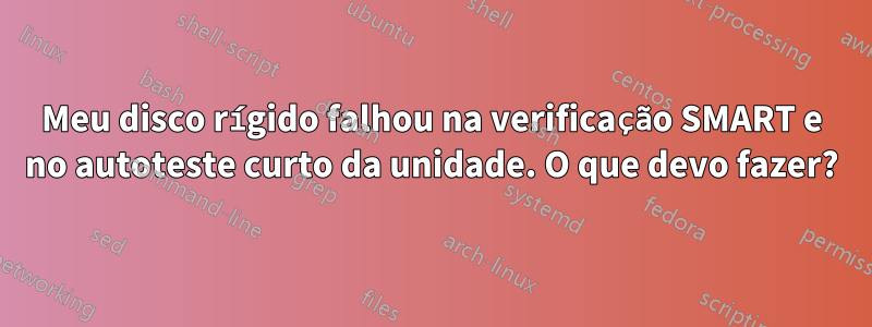 Meu disco rígido falhou na verificação SMART e no autoteste curto da unidade. O que devo fazer?