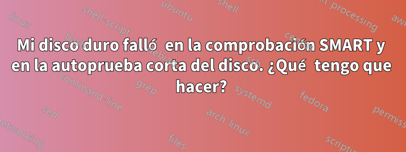 Mi disco duro falló en la comprobación SMART y en la autoprueba corta del disco. ¿Qué tengo que hacer?