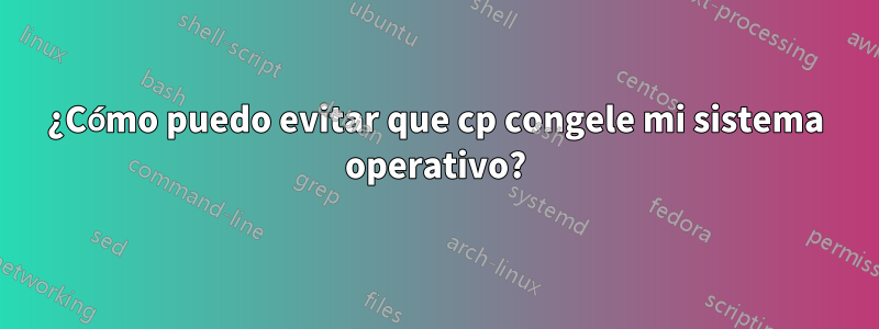 ¿Cómo puedo evitar que cp congele mi sistema operativo?