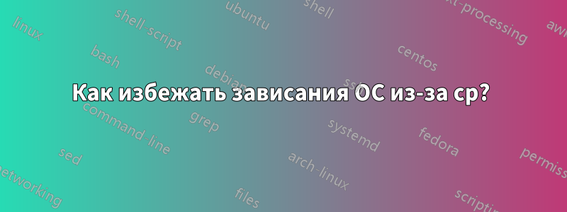 Как избежать зависания ОС из-за cp?