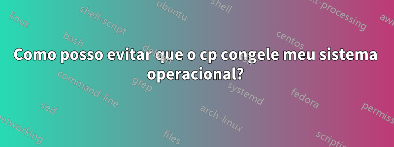 Como posso evitar que o cp congele meu sistema operacional?